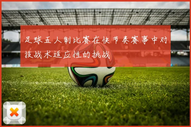 足球五人制比赛在快节奏赛事中对技战术适应性的挑战