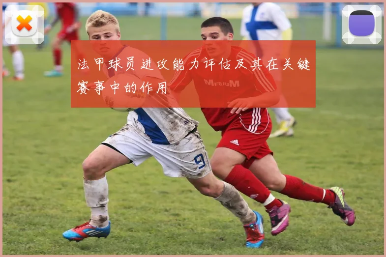 法甲球员进攻能力评估及其在关键赛事中的作用