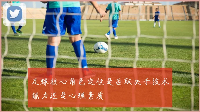 足球核心角色定位是否取决于技术能力还是心理素质