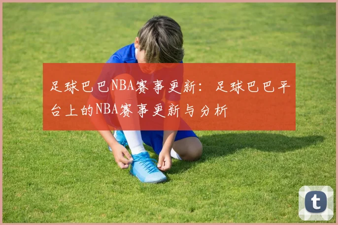 足球巴巴NBA赛事更新：足球巴巴平台上的NBA赛事更新与分析