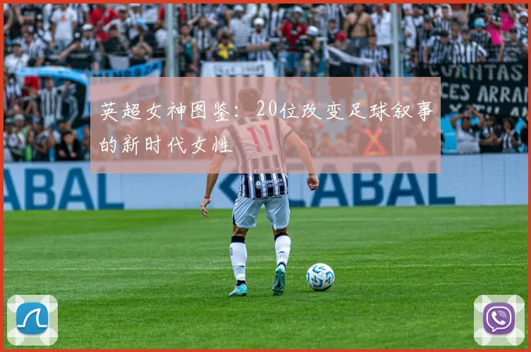 英超女神图鉴：20位改变足球叙事的新时代女性
