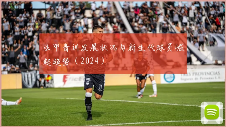 法甲青训发展状况与新生代球员崛起趋势（2024）