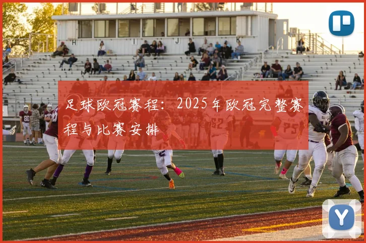 足球欧冠赛程：2025年欧冠完整赛程与比赛安排