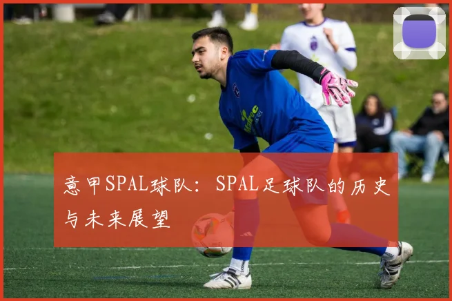 意甲SPAL球队：SPAL足球队的历史与未来展望