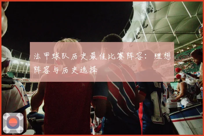 法甲球队历史最佳比赛阵容：理想阵容与历史选择