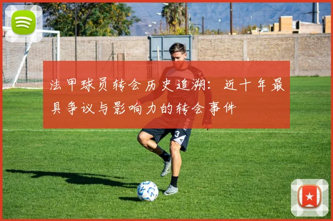 法甲球员转会历史追溯：近十年最具争议与影响力的转会事件