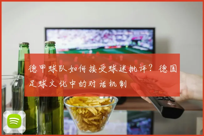德甲球队如何接受球迷批评？德国足球文化中的对话机制