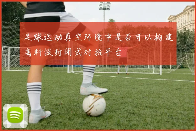 足球运动真空环境中是否可以构建高科技封闭式对抗平台