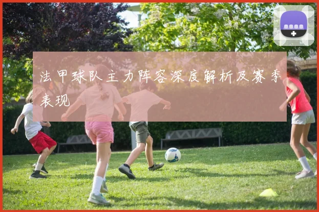 法甲球队主力阵容深度解析及赛季表现