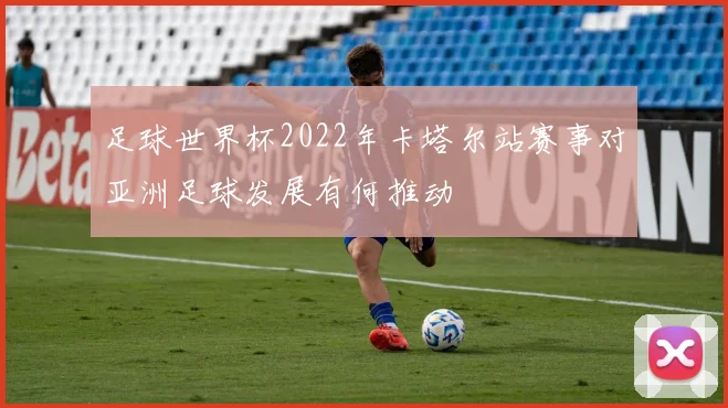 足球世界杯2022年卡塔尔站赛事对亚洲足球发展有何推动