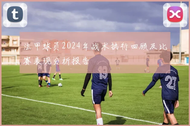 法甲球员2024年战术执行回顾及比赛表现分析报告